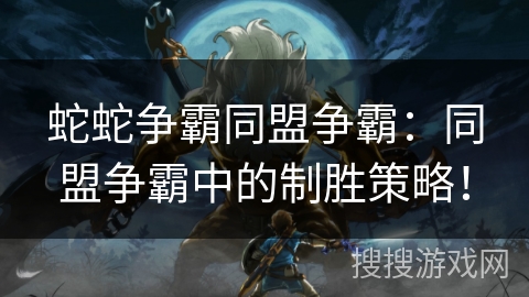 蛇蛇争霸同盟争霸：同盟争霸中的制胜策略！