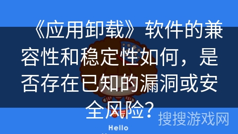 《应用卸载》软件的兼容性和稳定性如何,是否存在已知的漏洞或安全风险? 《应用卸载》软件的兼容性和稳定性如何,是否存在已知的漏洞或安全风险?
