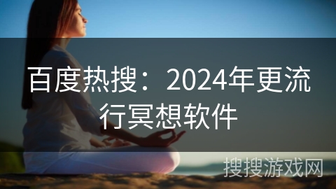 百度热搜:2024年更流行冥想软件 百度热搜:2024年更流行冥想软件