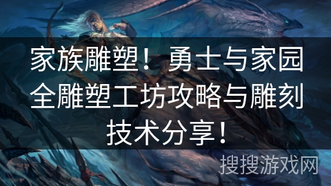 家族雕塑！勇士与家园全雕塑工坊攻略与雕刻技术分享！