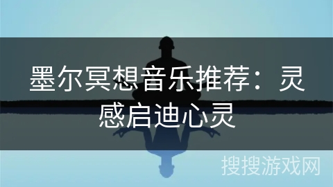 墨尔冥想音乐推荐:灵感启迪心灵 墨尔冥想音乐推荐:灵感启迪心灵