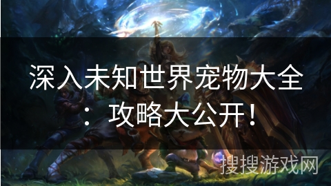 深入未知世界宠物大全：攻略大公开！