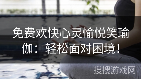 免费欢快心灵愉悦笑瑜伽:轻松面对困境! 免费欢快心灵愉悦笑瑜伽:轻松面对困境!