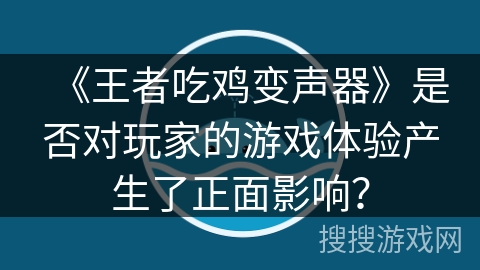 《王者吃鸡变声器》是否对玩家的游戏体验产生了正面影响? 《王者吃鸡变声器》是否对玩家的游戏体验产生了正面影响?