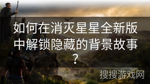 如何在消灭星星全新版中解锁隐藏的背景故事？