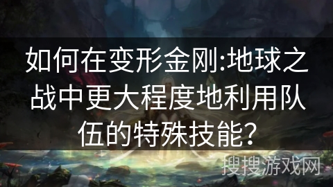 如何在变形金刚:地球之战中更大程度地利用队伍的特殊技能? 如何在变形金刚:地球之战中更大程度地利用队伍的特殊技能?