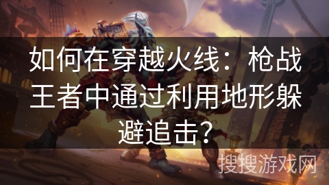 如何在穿越火线：枪战王者中通过利用地形躲避追击？