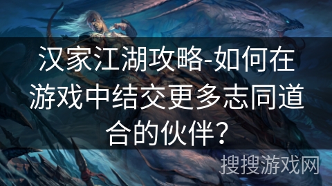 汉家江湖攻略-如何在游戏中结交更多志同道合的伙伴? 汉家江湖攻略-如何在游戏中结交更多志同道合的伙伴?
