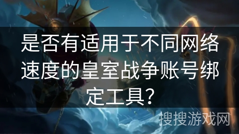 是否有适用于不同网络速度的皇室战争账号绑定工具？
