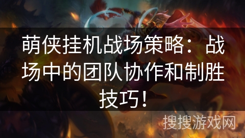 萌侠挂机战场策略:战场中的团队协作和制胜技巧! 萌侠挂机战场策略:战场中的团队协作和制胜技巧!