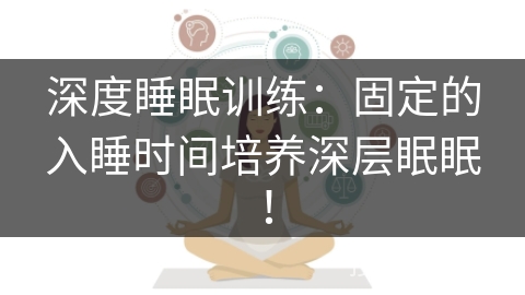 深度睡眠训练:固定的入睡时间培养深层眠眠! 深度睡眠训练:固定的入睡时间培养深层眠眠!