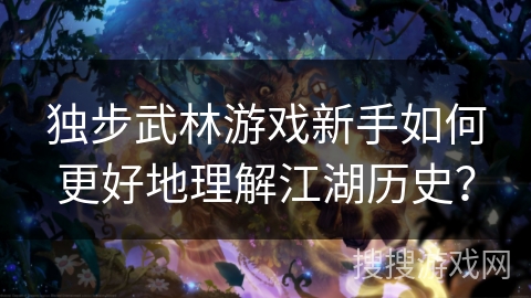 独步武林游戏新手如何更好地理解江湖历史？