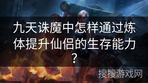 九天诛魔中怎样通过炼体提升仙侣的生存能力？
