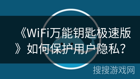 《WiFi万能钥匙极速版》如何保护用户隐私? 《WiFi万能钥匙极速版》如何保护用户隐私?