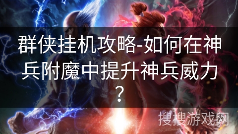 群侠挂机攻略-如何在神兵附魔中提升神兵威力? 群侠挂机攻略-如何在神兵附魔中提升神兵威力?