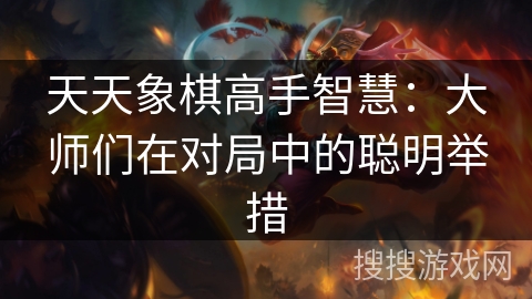 天天象棋高手智慧：大师们在对局中的聪明举措