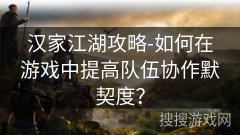 汉家江湖攻略-如何在游戏中提高队伍协作默契度? 汉家江湖攻略-如何在游戏中提高队伍协作默契度?