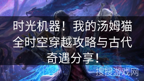 时光机器!我的汤姆猫全时空穿越攻略与古代奇遇分享! 时光机器!我的汤姆猫全时空穿越攻略与古代奇遇分享!