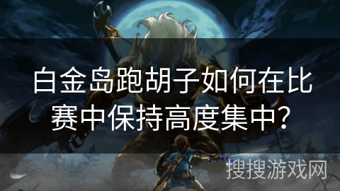 白金岛跑胡子如何在比赛中保持高度集中？