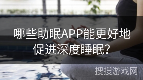 哪些助眠APP能更好地促进深度睡眠？