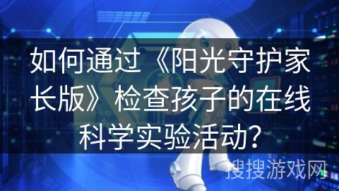 如何通过《阳光守护家长版》检查孩子的在线科学实验活动？