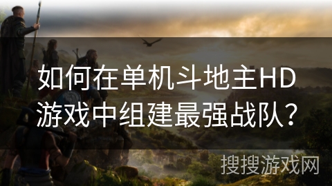 如何在单机斗地主HD游戏中组建最强战队? 如何在单机斗地主HD游戏中组建最强战队?