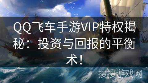 QQ飞车手游VIP特权揭秘:投资与回报的平衡术! QQ飞车手游VIP特权揭秘:投资与回报的平衡术!