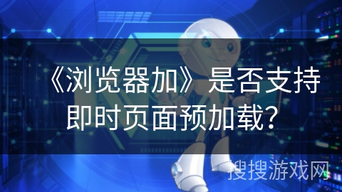 《浏览器加》是否支持即时页面预加载? 《浏览器加》是否支持即时页面预加载?