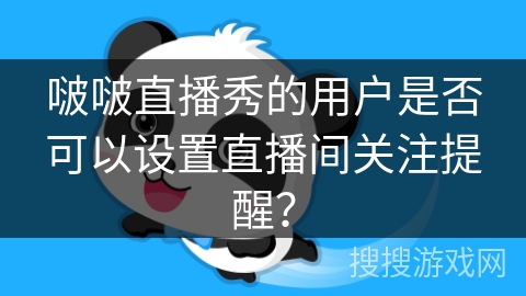 啵啵直播秀的用户是否可以设置直播间关注提醒? 啵啵直播秀的用户是否可以设置直播间关注提醒?