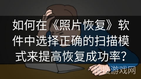 如何在《照片恢复》软件中选择正确的扫描模式来提高恢复成功率? 如何在《照片恢复》软件中选择正确的扫描模式来提高恢复成功率?