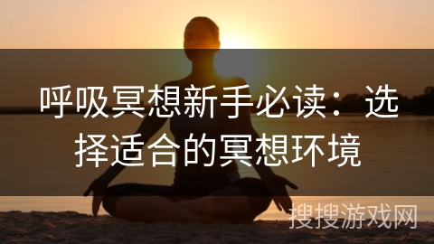 呼吸冥想新手必读:选择适合的冥想环境 呼吸冥想新手必读:选择适合的冥想环境