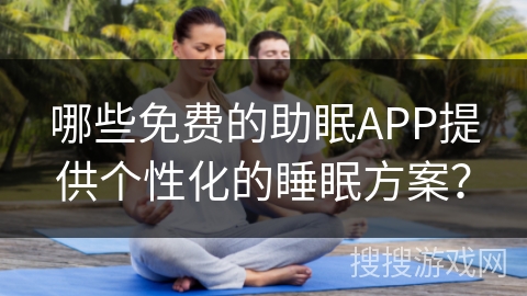 哪些免费的助眠APP提供个性化的睡眠方案? 哪些免费的助眠APP提供个性化的睡眠方案?