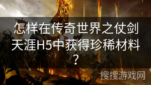怎样在传奇世界之仗剑天涯H5中获得珍稀材料? 怎样在传奇世界之仗剑天涯H5中获得珍稀材料?