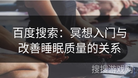 百度搜索:冥想入门与改善睡眠质量的关系 百度搜索:冥想入门与改善睡眠质量的关系