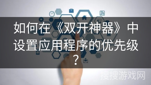 如何在《双开神器》中设置应用程序的优先级? 如何在《双开神器》中设置应用程序的优先级?