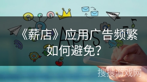 《薪店》应用广告频繁如何避免? 《薪店》应用广告频繁如何避免?