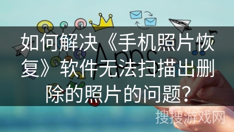 如何解决《手机照片恢复》软件无法扫描出删除的照片的问题? 如何解决《手机照片恢复》软件无法扫描出删除的照片的问题?