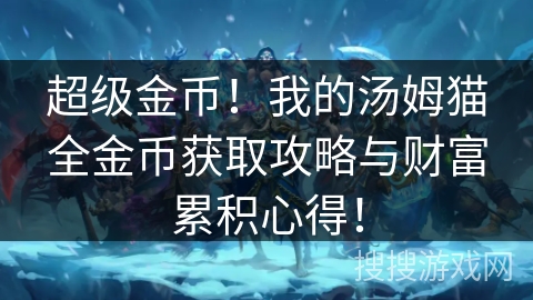 超级金币！我的汤姆猫全金币获取攻略与财富累积心得！