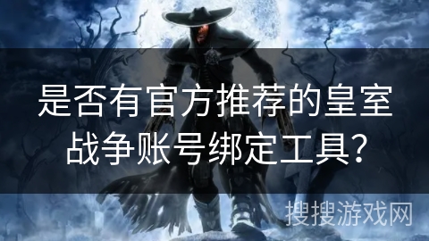 是否有官方推荐的皇室战争账号绑定工具？