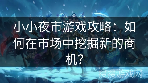 小小夜市游戏攻略：如何在市场中挖掘新的商机？