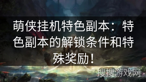 萌侠挂机特色副本：特色副本的解锁条件和特殊奖励！
