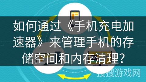 如何通过《手机充电加速器》来管理手机的存储空间和内存清理？