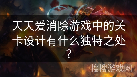 天天爱消除游戏中的关卡设计有什么独特之处？