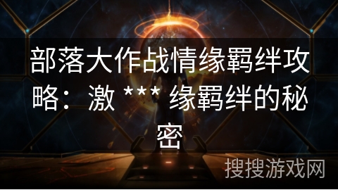 部落大作战情缘羁绊攻略:激 *** 缘羁绊的秘密 部落大作战情缘羁绊攻略:激 *** 缘羁绊的秘密