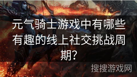 元气骑士游戏中有哪些有趣的线上社交挑战周期？