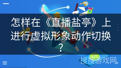 怎样在《直播盐亭》上进行虚拟形象动作切换? 怎样在《直播盐亭》上进行虚拟形象动作切换?