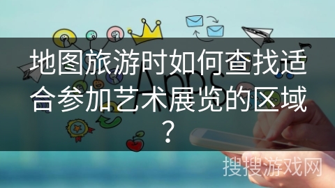 地图旅游时如何查找适合参加艺术展览的区域? 地图旅游时如何查找适合参加艺术展览的区域?