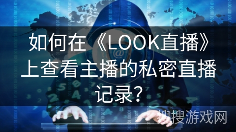 如何在《LOOK直播》上查看主播的私密直播记录? 如何在《LOOK直播》上查看主播的私密直播记录?
