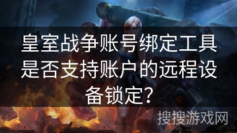 皇室战争账号绑定工具是否支持账户的远程设备锁定? 皇室战争账号绑定工具是否支持账户的远程设备锁定?