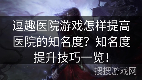 逗趣医院游戏怎样提高医院的知名度?知名度提升技巧一览! 逗趣医院游戏怎样提高医院的知名度?知名度提升技巧一览!